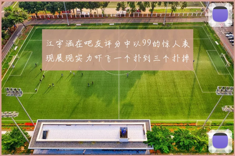 江宇涵在吧友评分中以99的惊人表现展现实力吓飞一个扑到三个扑掉两个神级表现
