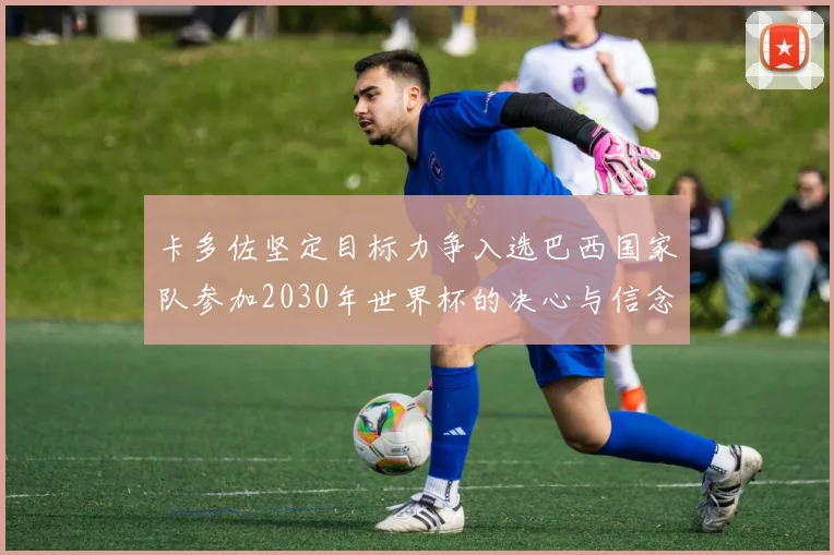 卡多佐坚定目标力争入选巴西国家队参加2030年世界杯的决心与信念