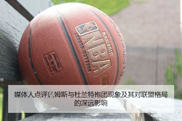 媒体人点评詹姆斯与杜兰特抱团现象及其对联盟格局的深远影响