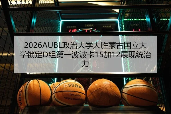 2026AUBL政治大学大胜蒙古国立大学锁定D组第一波波卡15加12展现统治力