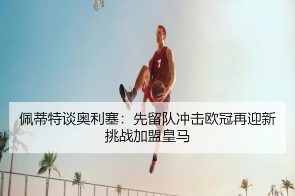 佩蒂特谈奥利塞：先留队冲击欧冠再迎新挑战加盟皇马