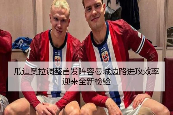 瓜迪奥拉调整首发阵容曼城边路进攻效率迎来全新检验