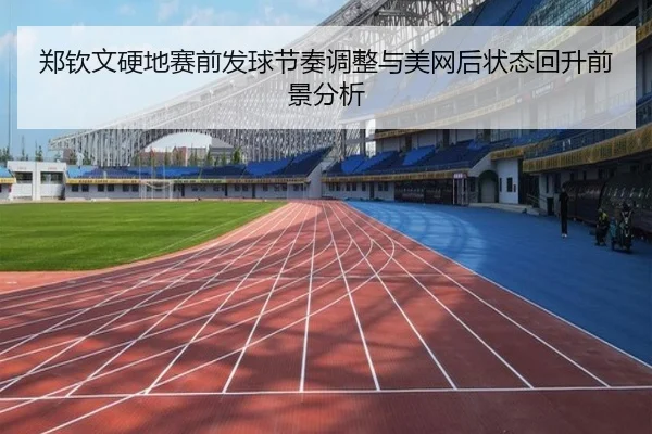 郑钦文硬地赛前发球节奏调整与美网后状态回升前景分析