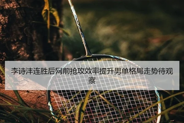 李诗沣连胜后网前抢攻效率提升男单格局走势待观察