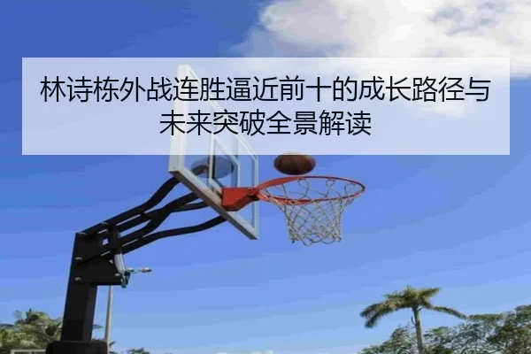 林诗栋外战连胜逼近前十的成长路径与未来突破全景解读